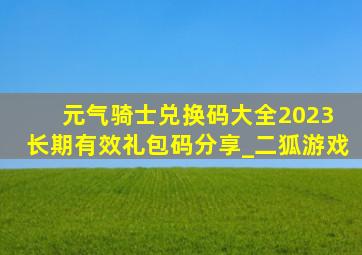 元气骑士兑换码大全2023 长期有效礼包码分享_二狐游戏